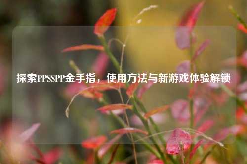 探索PPSSPP金手指,使用 与新游戏体验解锁