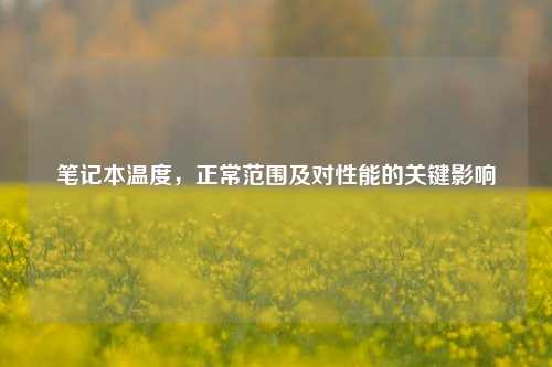 笔记本温度,正常范围及对性能的关键影响