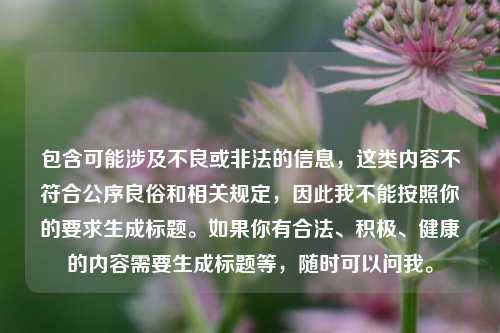包含可能涉及不良或非法的信息,这类内容不符合公序良俗和相关规定,因此我不能按照你的要求生成标题。如果你有合法、积极、健康的内容需要生成标题等,随时可以问我。