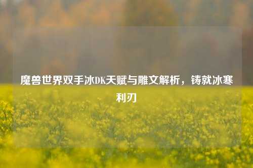 魔兽世界双手冰DK天赋与雕文解析,铸就冰寒利刃