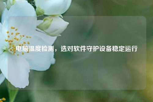 电脑温度检测,选对软件守护设备稳定运行