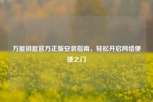 万能钥匙官方正版安装指南,轻松开启 便捷之门