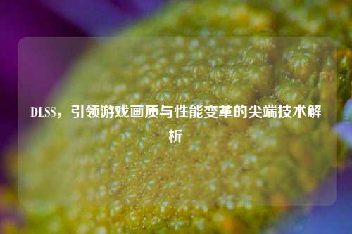 DLSS,引领游戏画质与性能变革的尖端技术解析