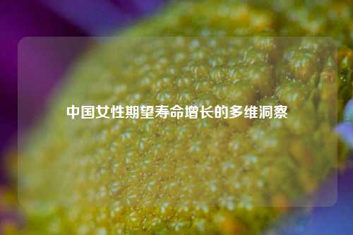 中国女性期望寿命增长的多维洞察