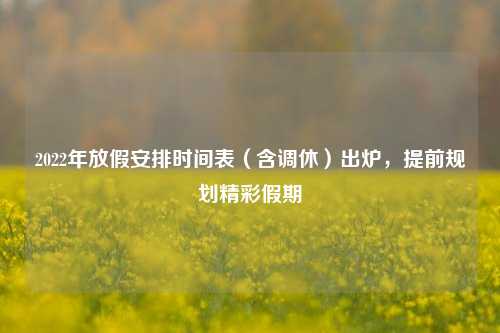 2022年放假安排时间表(含调休)出炉,提前规划精彩假期