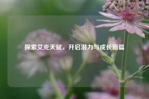 探索艾克天赋,开启潜力与成长新篇