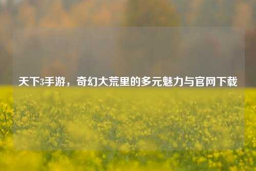 天下3手游,奇幻大荒里的多元魅力与官网下载