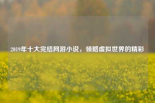 2019年十大完结网游小说,领略虚拟世界的精彩