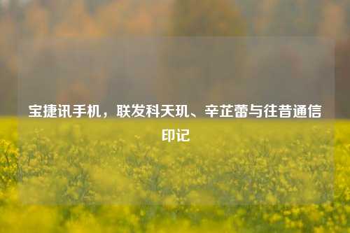 宝捷讯手机,联发科天玑、辛芷蕾与往昔通信印记