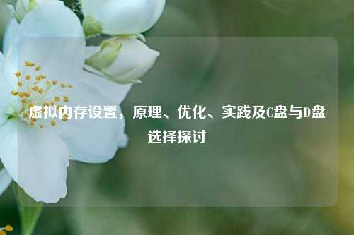 虚拟内存设置,原理、优化、实践及C盘与D盘选择探讨