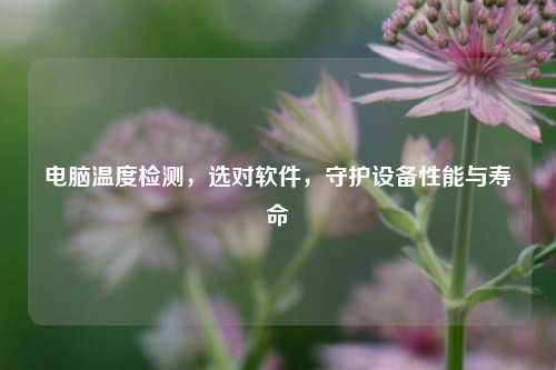 电脑温度检测,选对软件,守护设备性能与寿命