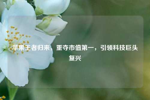 苹果王者归来,重夺市值之一,引领科技巨头复兴